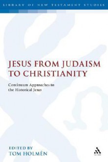 Jesus from Judaism to Christianity: Continuum Approaches to the Historical Jesus - Tom Holmen