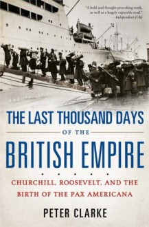 The Last Thousand Days of the British Empire: Churchill, Roosevelt, and the Birth of the Pax Americana - Peter Clarke