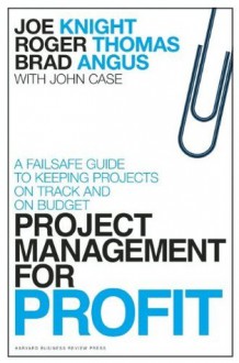 Project Management for Profit: A Failsafe Guide to Keeping Projects On Track and On Budget - Joe Knight, Roger Thomas, Brad Angus, John Case