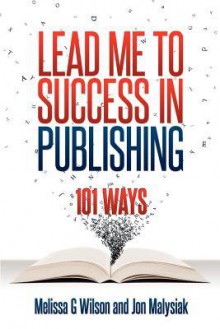 Lead Me to Success in Publishing: 101 Ways - Melissa G. Wilson, Jon Malysiak