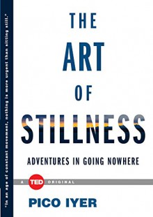 The Art of Stillness: Adventures in Going Nowhere - Pico Iyer