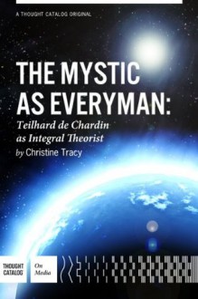 The Mystic As Everyman, Teilhard de Chardin as Integral Theorist - Christine M. Tracy, Thought Catalog