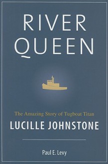 River Queen: The Amazing Story of Tugboat Titan Lucille Johnstone - Paul Levy