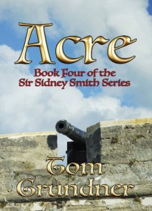 Acre (Sir Sidney Smith Nautical Adventure Series) - Tom Grundner