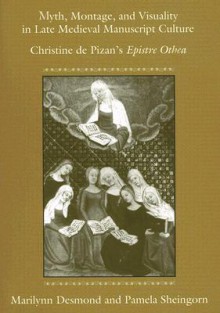 Myth, Montage, and Visuality in Late Medieval Manuscript Culture: Christine de Pizan's Epistre Othea - Marilynn Robin Desmond, Pamela Sheingorn