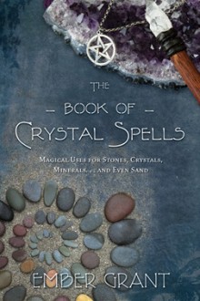 The Book of Crystal Spells: Magical Uses for Stones, Crystals, Minerals... and Even Sand - Ember Grant