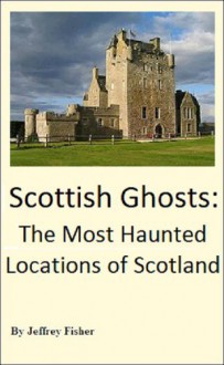 Scottish Ghosts: The Most Haunted Locations of Scotland - Jeffrey Fisher