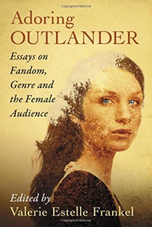 Adoring Outlander: Essays on Fandom, Genre and the Female Audience - Valerie Estelle Frankel, Valerie Estelle Frankel