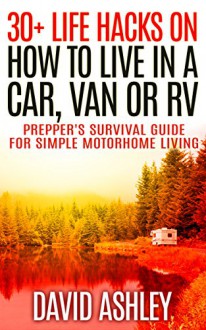 Preppers Survival. 30+ Life Hacks on How to Live in a Car, Van or RV: (Simple Motorhome Living For Beginners, motorhome life, live in a car, live in a van, how to live in a van) - David Ashley