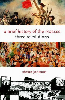 A Brief History of the Masses: Three Revolutions - Stefan Jonsson