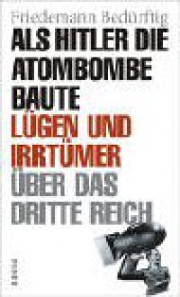 Als Hitler Die Atombombe Baute. Lügen Und Irrtümer über Das Dritte Reich - Friedemann Bedürftig