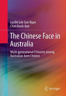 The Chinese Face in Australia: Multi-generational Ethnicity among Australian-born Chinese - Lucille Lok-Sun Ngan, Chan Kwok-bun