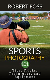 Sport Photography 101 - Tips, Tricks, Techniques, and Equipment. - Robert Foss