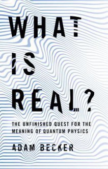 What Is Real?: The Unfinished Quest for the Meaning of Quantum Physics - Adam Becker