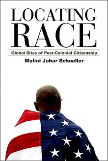 Locating Race: Global Sites of Post-Colonial Citizenship - Malini Johar Schueller