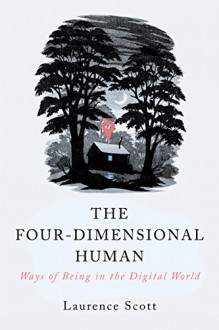 The Four-Dimensional Human: Ways of Being in the Digital World - Laurence Scott