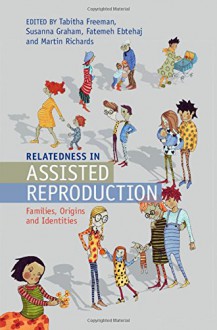 Relatedness in Assisted Reproduction: Families, Origins and Identities - Tabitha Freeman, Susanna Graham, Fatemeh Ebtehaj, Martin Richards