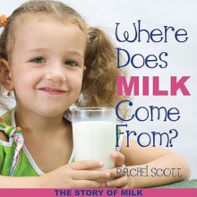 Where Does Milk Come From?: The Story of Milk - Rachel Scott