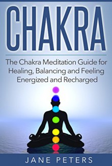 Chakras: The Chakra Meditation Guide for Healing, Balancing and Feeling Energized and Recharged (Chakra Balance, Chakra Healing, Chakra Meditation, Spirituality) - Jane Peters, Chakras Guide