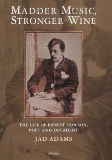 Madder Music, Stronger Wine: The Life of Ernest Dowson, Poet and Decadent - Jad Adams