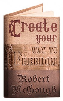 Create Your Way To Freedom!: A Pathway to a Better Life! - Robert McGough