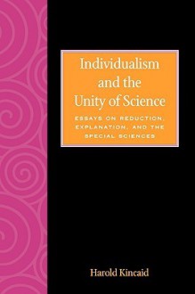 Individualism and the Unity of Science: Essays on Reduction, Explanation, and the Special Sciences - Harold Kincaid