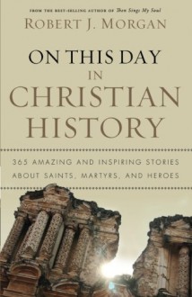 On This Day in Christian History: 365 Amazing and Inspiring Stories about Saints, Martyrs and Heroes - Robert Morgan