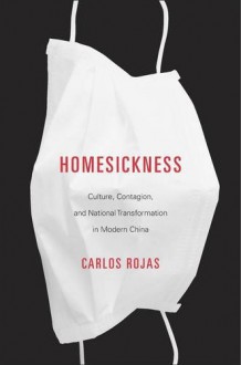 Homesickness: Culture, Contagion, and National Transformation in Modern China - Carlos Rojas