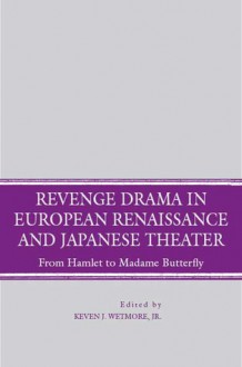 Revenge Drama in European Renaissance and Japanese Theatre: From Hamlet to Madame Butterfly - Kevin J. Wetmore Jr.