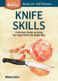 Knife Skills: An Illustrated Kitchen Guide to Using the Right Knife the Right Way. a Storey Basics Title - William Collins