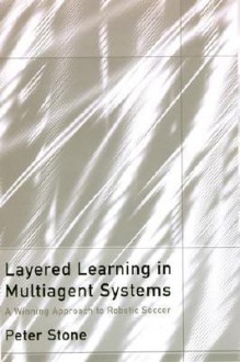 Layered Learning in Multiagent Systems: A Winning Approach to Robotic Soccer - Peter Stone