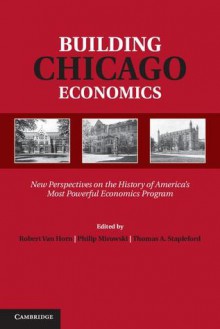 Building Chicago Economics: New Perspectives on the History of America's Most Powerful Economics Program - Rob Van Horn, Philip Mirowski, Thomas A. Stapleford