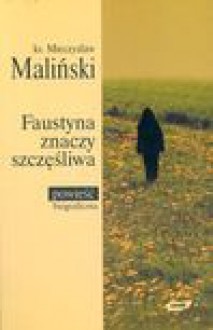 Faustyna znaczy szczęśliwa : powieść biograficzna - Mieczysław Maliński