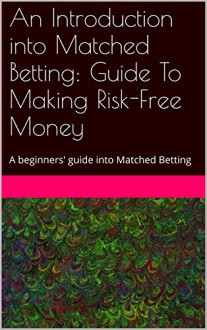 An Introduction into Matched Betting: Guide To Making Risk-Free Money: A beginners' guide into Matched Betting - J Black