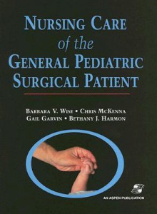 Nursing Care Of The General Pediatric Surgical Patient - Barbara V. Wise, Chris McKenna, Bethany J. Harmon, Gail Garvin