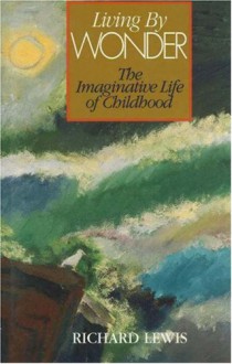 Living by Wonder: The Imaginative Life of Childhood - Richard Lewis