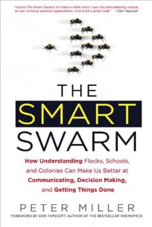 The Smart Swarm: How Understanding Flocks, Schools, and Colonies Can Make Us Better at Communicating, Decision Making, and Getting Things Done - Peter Miller