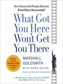 What Got You Here Won't Get You There: How Successful People Become Even More Successful (Audio) - Marshall Goldsmith, Mark Reiter