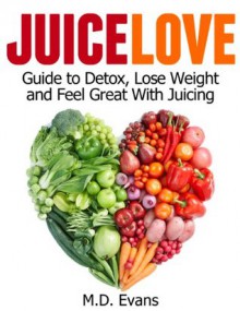 Juice Love: Guide to Detox, Lose Weight and Feel Great with Juicing - Plus Recipes! - M.D. Evans