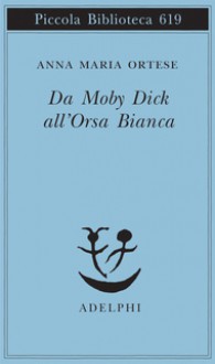 Da Moby Dick all'Orsa Bianca - Anna Maria Ortese, Monica Farnetti