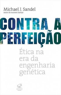 Contra a Perfeição: Ética na Era da Engenharia Genética - Michael J. Sandel