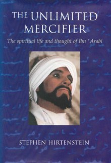 The Unlimited Mercifier: The Spiritual Life and Thought of Ibn 'Arabi - Stephen Hirtenstein