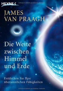 Die Weite Zwischen Himmel Und Erde: Entdecken Sie Ihre Übersinnlichen Fähigkeiten - James Van Praagh