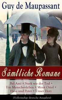 Sämtliche Romane: Bel Ami + Stark wie der Tod + Ein Menschenleben + Mont Oriol + Hans und Peter + Unser Herz (Vollständige deutsche Ausgaben) - Guy de Maupassant, Georg Freiherrn von Ompteda, Fürst N. Obolensky