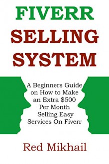 Fiverr Selling System: A Beginner's Guide on How to Make an Extra $500 Per Month Selling Easy Services on Fiverr (Home Based Business for Part Time Income) - Red Mikhail