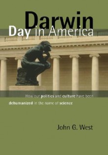 Darwin Day in America: How Our Politics and Culture Have Been Dehumanized in the Name of Science - John G. West