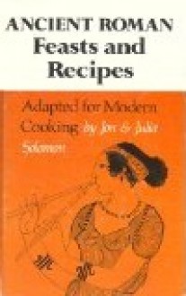 Ancient Roman Feasts and Recipes Adapted for Modern Cooking; De Epulis Et Arte Coquinaria Romanorum Antiquorum Explicationem Atque Accomodationem... - Jon Solomon