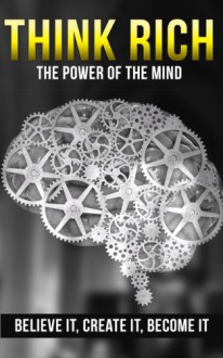 Think Rich: The Power of the Mind - Believe It, Create It, Become It (Think Rich, Think rich grow rich, Think rich grow rich napoleon hill, Think rich ... rich, Think rich get rich stay rich Book 1) - Michael Edwards