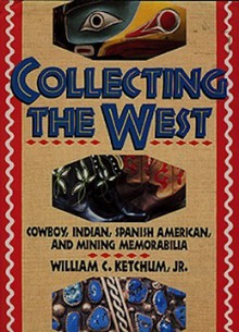 Collecting the West: Cowboy, Indian, Spanish American, and Mining Memorabilia - William C. Ketchum Jr.