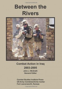 Between the Rivers: Combat Action in Iraq, 2003-2005 - John J. McGrath, Thomas A. Bruscino Jr., Matt M. Matthews